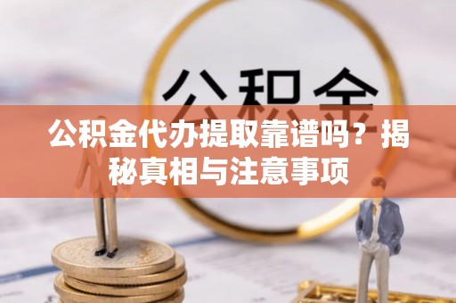 袁州公积金代办提取靠谱吗？揭秘真相与注意事项