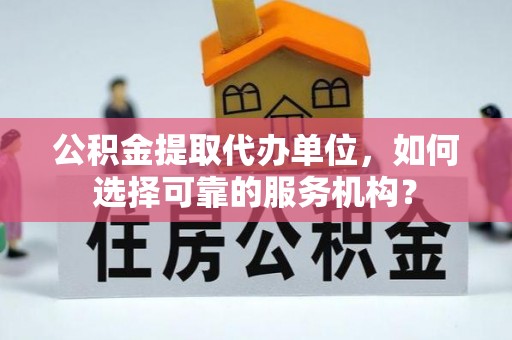 袁州公积金提取代办单位，如何选择可靠的服务机构？