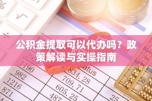 袁州公积金提取可以代办吗？政策解读与实操指南