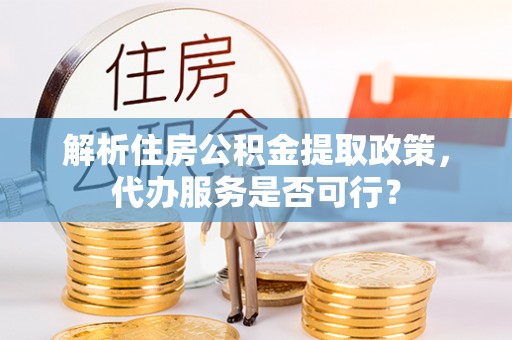 袁州解析住房公积金提取政策，代办服务是否可行？