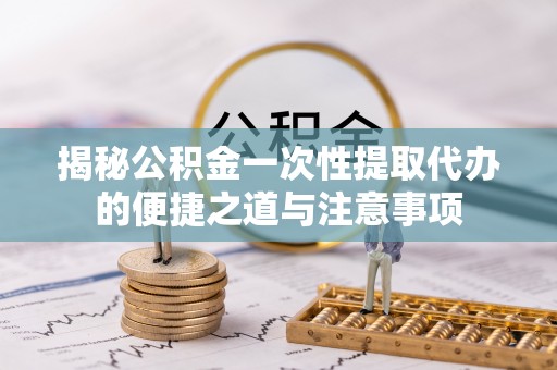 袁州揭秘公积金一次性提取代办的便捷之道与注意事项