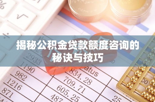 袁州揭秘公积金贷款额度咨询的秘诀与技巧