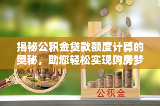 袁州揭秘公积金贷款额度计算的奥秘，助您轻松实现购房梦想