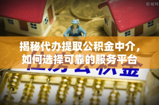 袁州揭秘代办提取公积金中介，如何选择可靠的服务平台