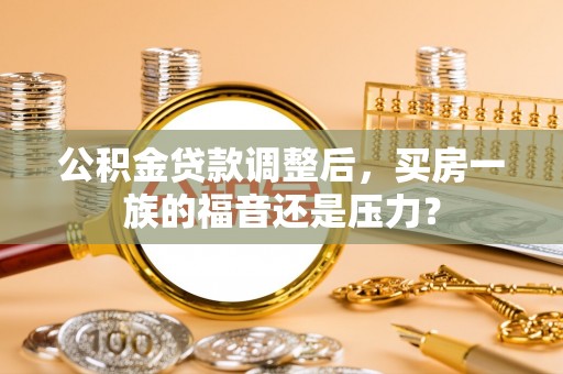 袁州公积金贷款调整后，买房一族的福音还是压力？