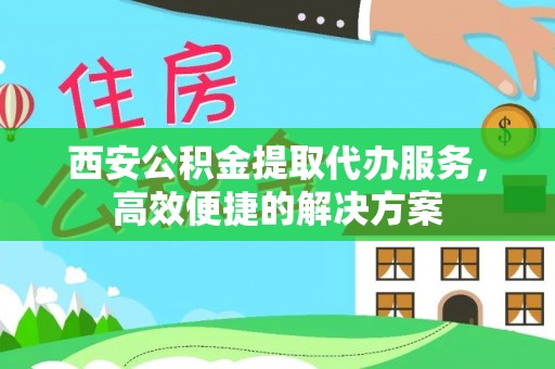 袁州西安公积金提取代办服务，高效便捷的解决方案