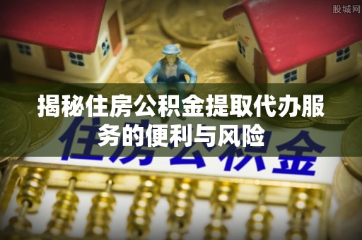 袁州揭秘住房公积金提取代办服务的便利与风险
