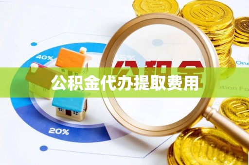 袁州公积金代办提取费用