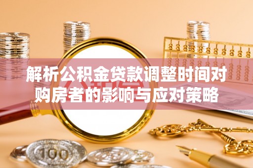 袁州解析公积金贷款调整时间对购房者的影响与应对策略