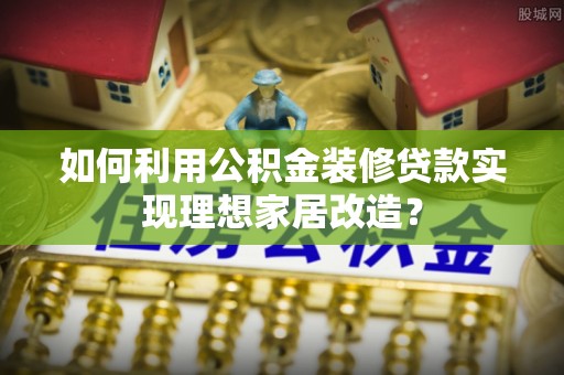 袁州如何利用公积金装修贷款实现理想家居改造？