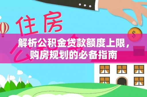 袁州解析公积金贷款额度上限，购房规划的必备指南