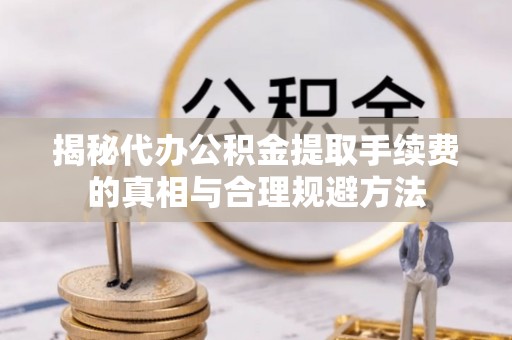 袁州揭秘代办公积金提取手续费的真相与合理规避方法