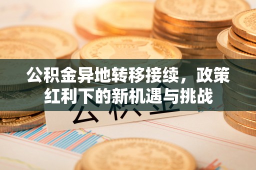 袁州公积金异地转移接续，政策红利下的新机遇与挑战