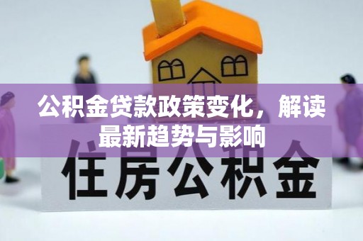 袁州公积金贷款政策变化，解读最新趋势与影响