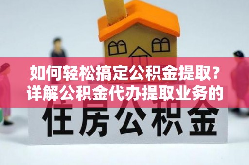 袁州如何轻松搞定公积金提取？详解公积金代办提取业务的便捷之道