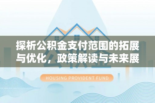袁州探析公积金支付范围的拓展与优化，政策解读与未来展望