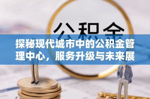 袁州探秘现代城市中的公积金管理中心，服务升级与未来展望
