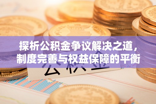 袁州探析公积金争议解决之道，制度完善与权益保障的平衡点
