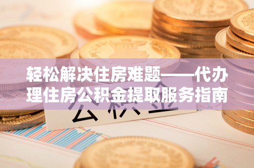 袁州轻松解决住房难题——代办理住房公积金提取服务指南