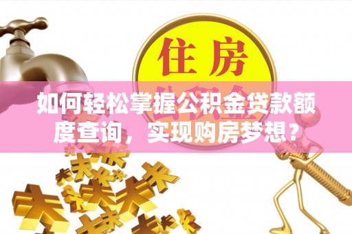 袁州如何轻松掌握公积金贷款额度查询，实现购房梦想？