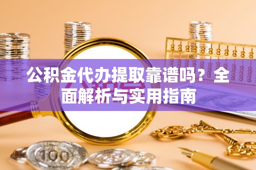 袁州公积金代办提取靠谱吗？全面解析与实用指南