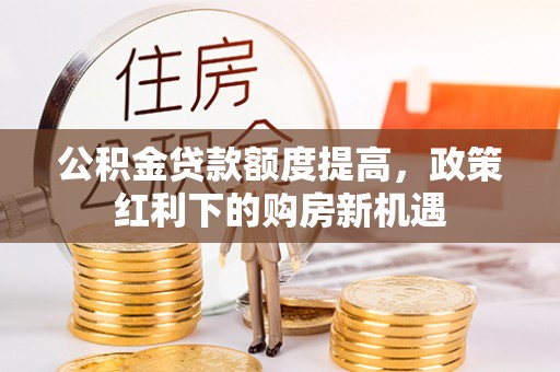 袁州公积金贷款额度提高，政策红利下的购房新机遇
