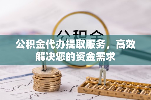 袁州公积金代办提取服务，高效解决您的资金需求