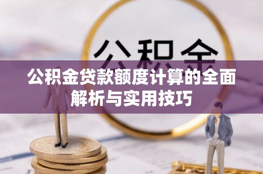 袁州公积金贷款额度计算的全面解析与实用技巧