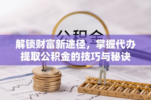 袁州解锁财富新途径，掌握代办提取公积金的技巧与秘诀