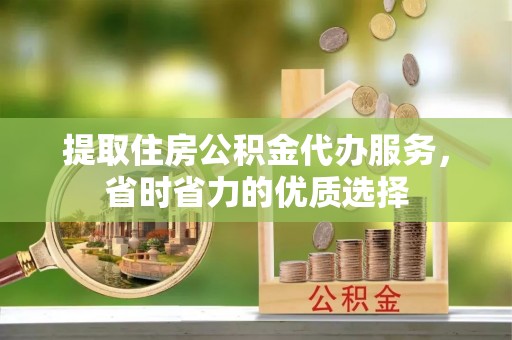 袁州提取住房公积金代办服务，省时省力的优质选择