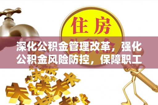 袁州深化公积金管理改革，强化公积金风险防控，保障职工权益