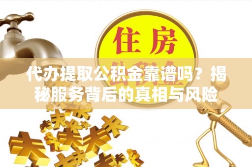 袁州代办提取公积金靠谱吗？揭秘服务背后的真相与风险