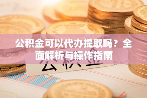 袁州公积金可以代办提取吗？全面解析与操作指南