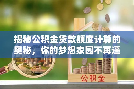 袁州揭秘公积金贷款额度计算的奥秘，你的梦想家园不再遥不可及