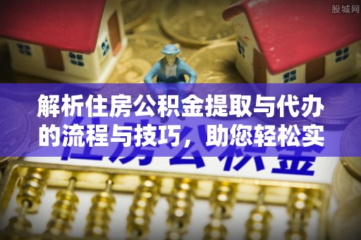 袁州解析住房公积金提取与代办的流程与技巧，助您轻松实现资金流动