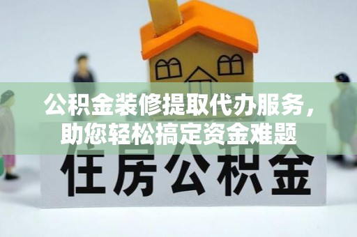 袁州公积金装修提取代办服务，助您轻松搞定资金难题
