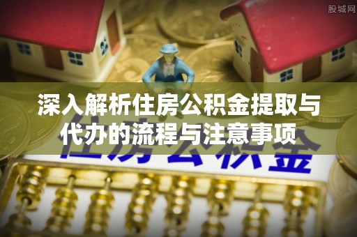 袁州深入解析住房公积金提取与代办的流程与注意事项