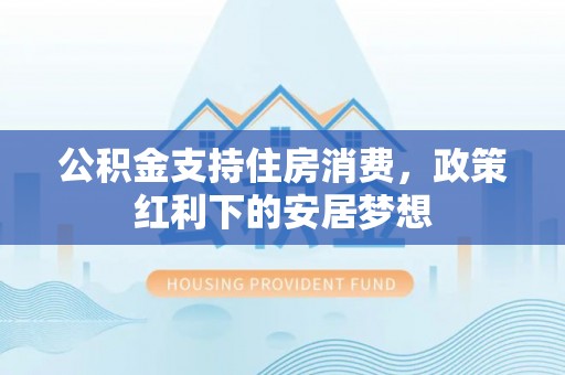 袁州公积金支持住房消费，政策红利下的安居梦想
