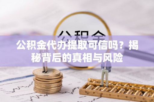 袁州公积金代办提取可信吗？揭秘背后的真相与风险