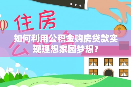 袁州如何利用公积金购房贷款实现理想家园梦想？