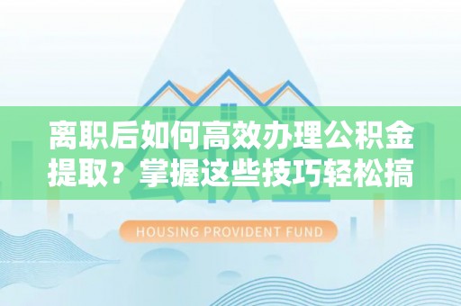 袁州离职后如何高效办理公积金提取？掌握这些技巧轻松搞定