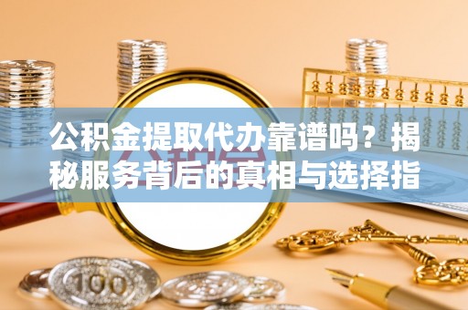 袁州公积金提取代办靠谱吗？揭秘服务背后的真相与选择指南