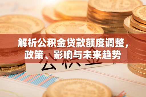 袁州解析公积金贷款额度调整，政策、影响与未来趋势