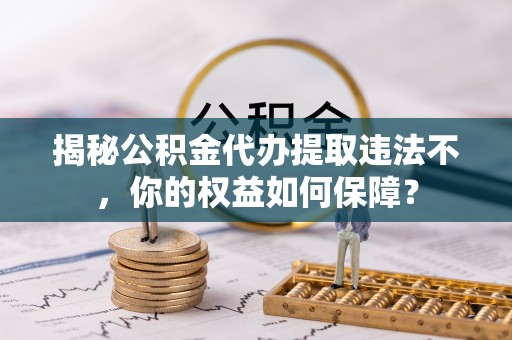 袁州揭秘公积金代办提取违法不，你的权益如何保障？